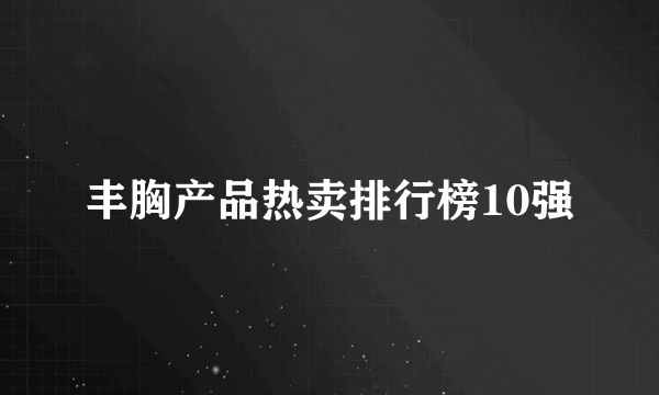 丰胸产品热卖排行榜10强