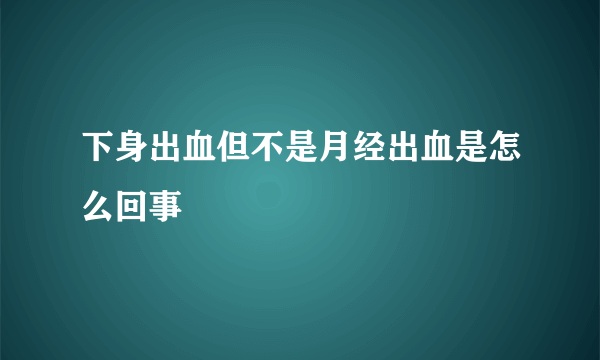 下身出血但不是月经出血是怎么回事