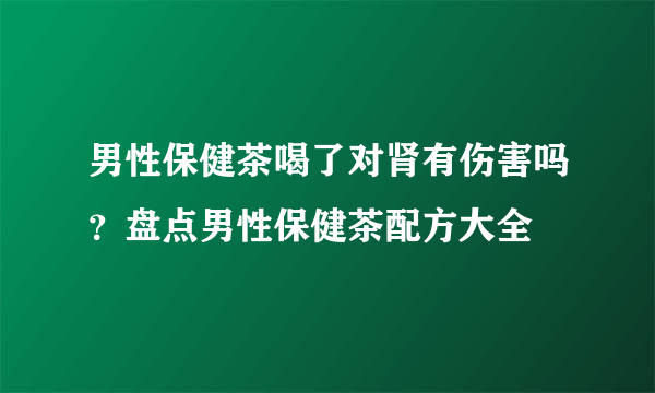 男性保健茶喝了对肾有伤害吗？盘点男性保健茶配方大全