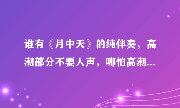 谁有《月中天》的纯伴奏，高潮部分不要人声，哪怕高潮部分消音也好，不要人声的，万分感谢！~