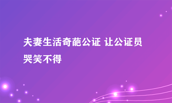 夫妻生活奇葩公证 让公证员哭笑不得