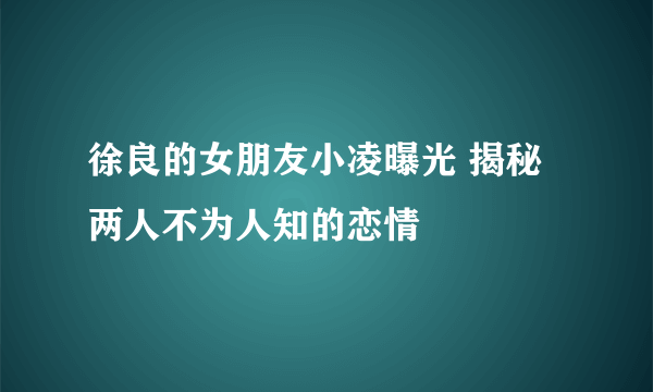 徐良的女朋友小凌曝光 揭秘两人不为人知的恋情