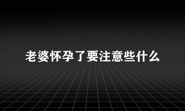 老婆怀孕了要注意些什么