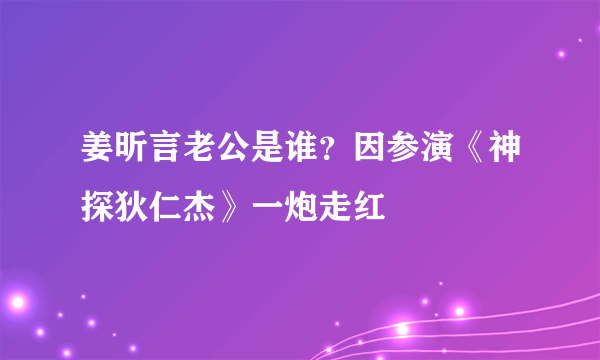 姜昕言老公是谁？因参演《神探狄仁杰》一炮走红