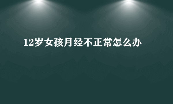 12岁女孩月经不正常怎么办