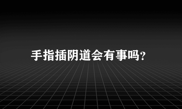 手指插阴道会有事吗？