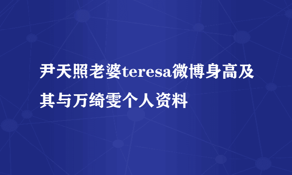 尹天照老婆teresa微博身高及其与万绮雯个人资料