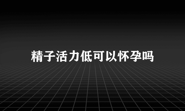 精子活力低可以怀孕吗