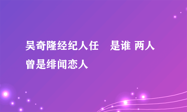 吴奇隆经纪人任玥是谁 两人曾是绯闻恋人