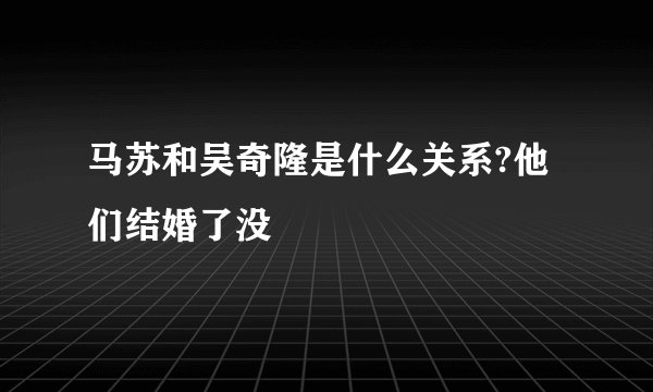 马苏和吴奇隆是什么关系?他们结婚了没