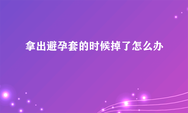 拿出避孕套的时候掉了怎么办