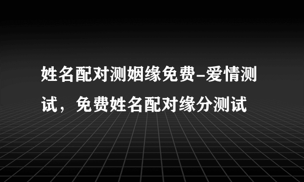 姓名配对测姻缘免费-爱情测试，免费姓名配对缘分测试