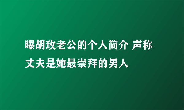 曝胡玫老公的个人简介 声称丈夫是她最崇拜的男人