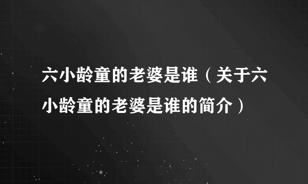 六小龄童的老婆是谁（关于六小龄童的老婆是谁的简介）