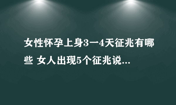 女性怀孕上身3一4天征兆有哪些 女人出现5个征兆说明你怀孕了