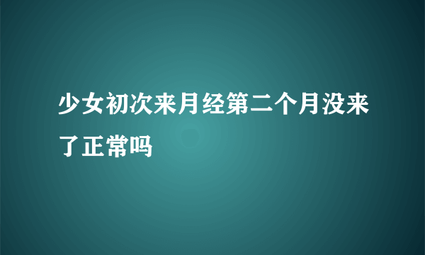 少女初次来月经第二个月没来了正常吗