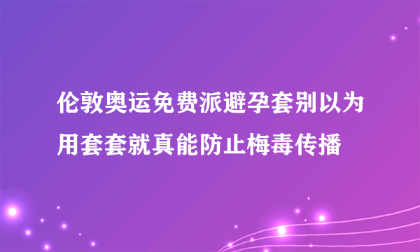 伦敦奥运免费派避孕套别以为用套套就真能防止梅毒传播