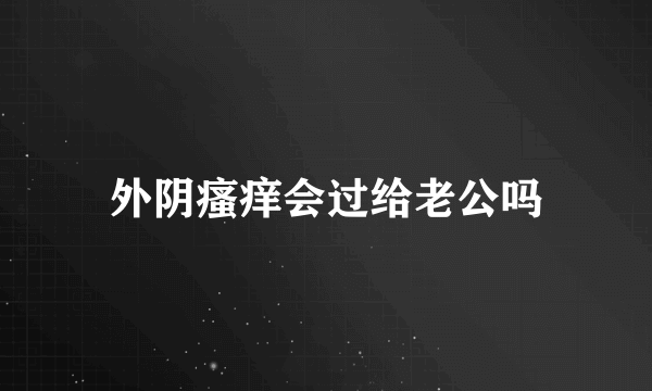 外阴瘙痒会过给老公吗