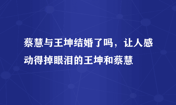 蔡慧与王坤结婚了吗，让人感动得掉眼泪的王坤和蔡慧