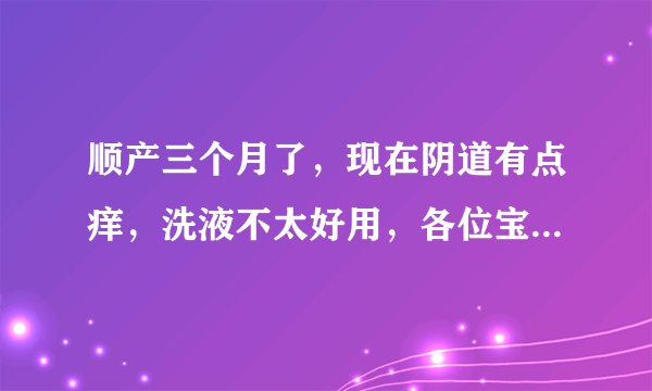 顺产三个月了，现在阴道有点痒，洗液不太好用，各位宝妈有什么办法吗？听说用家芙纳恬静产品也好用有用过的...