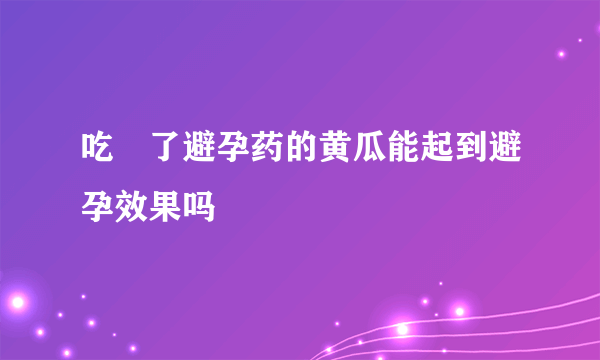 吃凃了避孕药的黄瓜能起到避孕效果吗