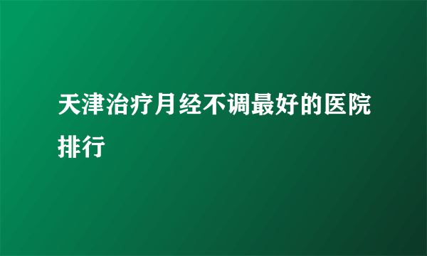 天津治疗月经不调最好的医院排行