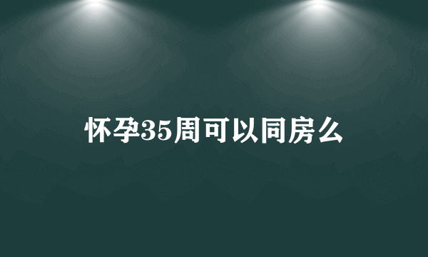 怀孕35周可以同房么