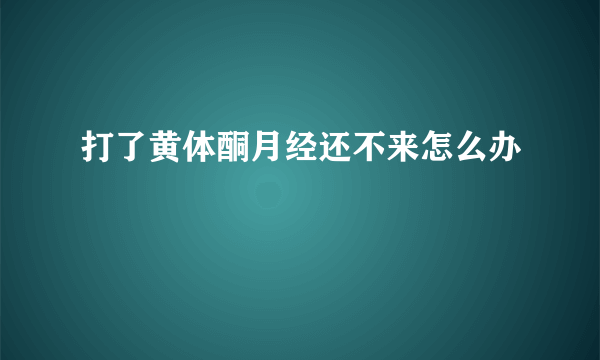 打了黄体酮月经还不来怎么办