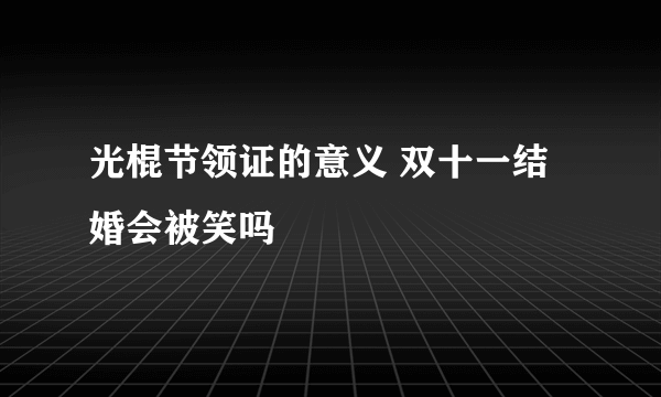 光棍节领证的意义 双十一结婚会被笑吗