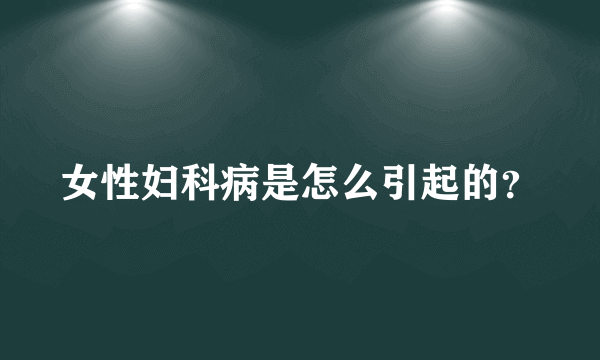 女性妇科病是怎么引起的？