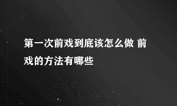 第一次前戏到底该怎么做 前戏的方法有哪些