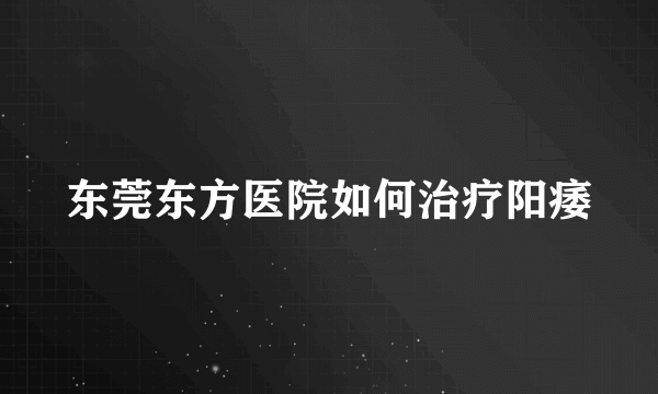 东莞东方医院如何治疗阳痿