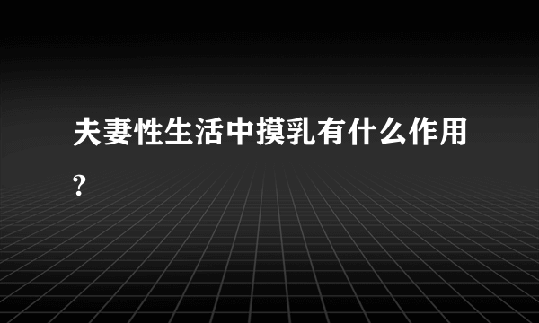 夫妻性生活中摸乳有什么作用?