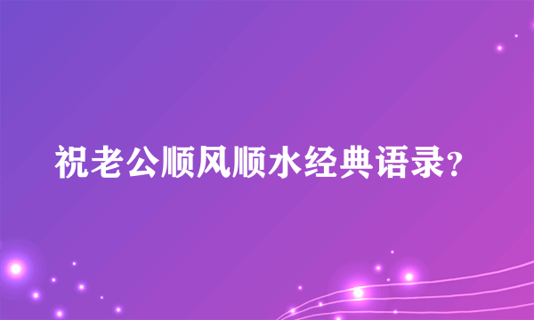 祝老公顺风顺水经典语录？