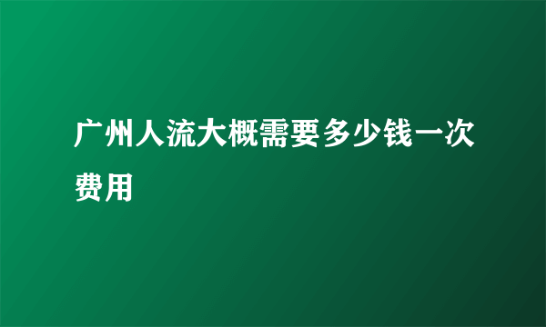 广州人流大概需要多少钱一次费用