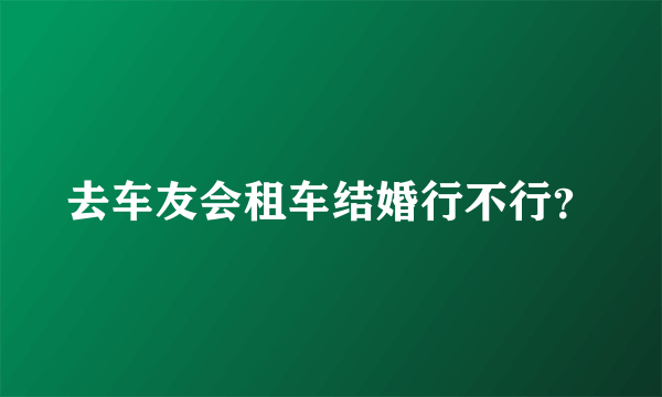 去车友会租车结婚行不行？