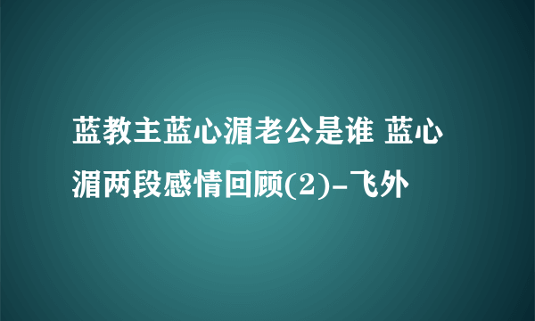 蓝教主蓝心湄老公是谁 蓝心湄两段感情回顾(2)-飞外