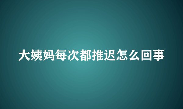 大姨妈每次都推迟怎么回事