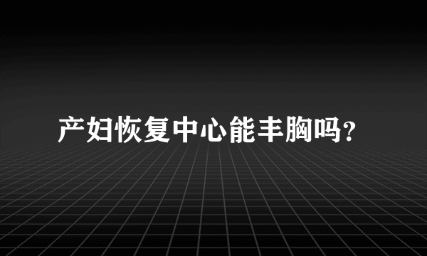 产妇恢复中心能丰胸吗？