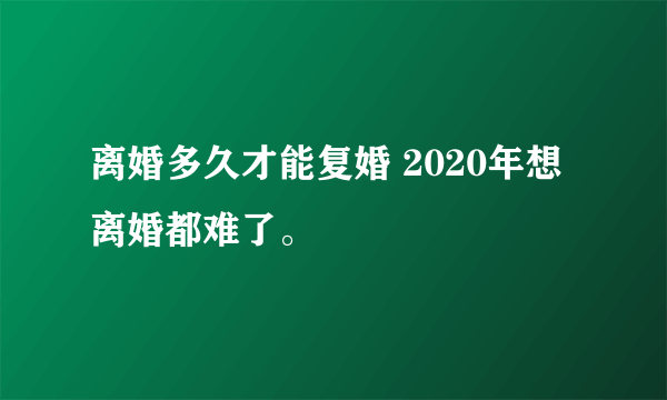 离婚多久才能复婚 2020年想离婚都难了。