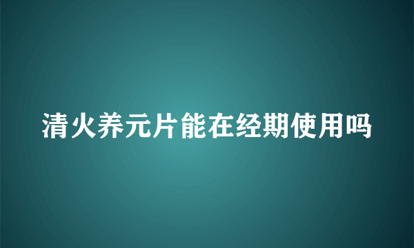 清火养元片能在经期使用吗