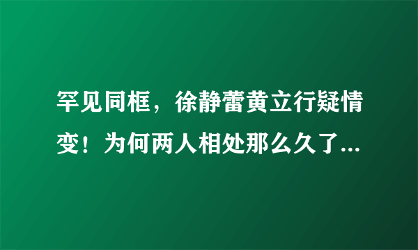 罕见同框，徐静蕾黄立行疑情变！为何两人相处那么久了还没结婚？