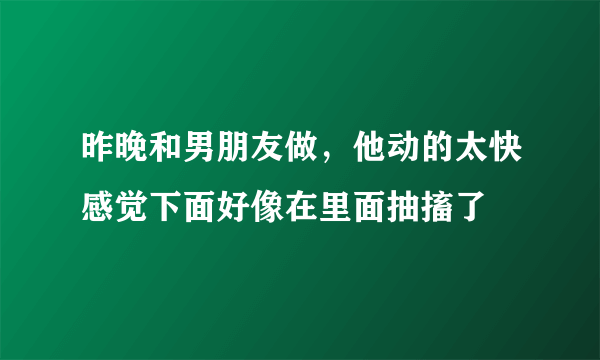 昨晚和男朋友做，他动的太快感觉下面好像在里面抽搐了