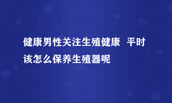 健康男性关注生殖健康  平时该怎么保养生殖器呢