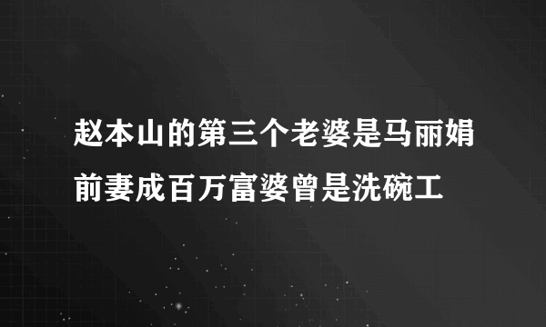 赵本山的第三个老婆是马丽娟前妻成百万富婆曾是洗碗工