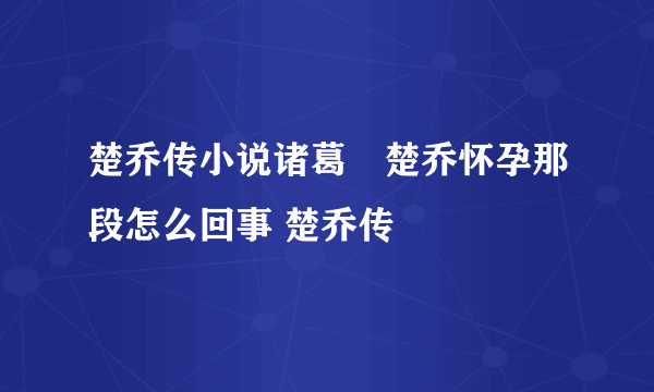 楚乔传小说诸葛玥楚乔怀孕那段怎么回事 楚乔传