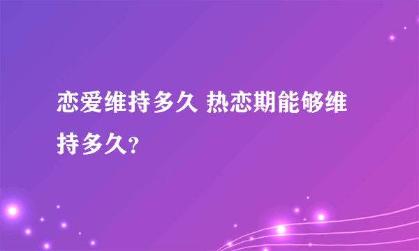 恋爱维持多久 热恋期能够维持多久？