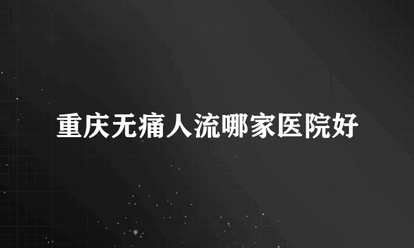 重庆无痛人流哪家医院好