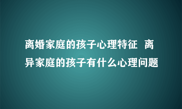 离婚家庭的孩子心理特征  离异家庭的孩子有什么心理问题