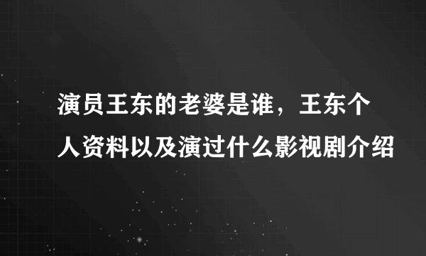 演员王东的老婆是谁，王东个人资料以及演过什么影视剧介绍